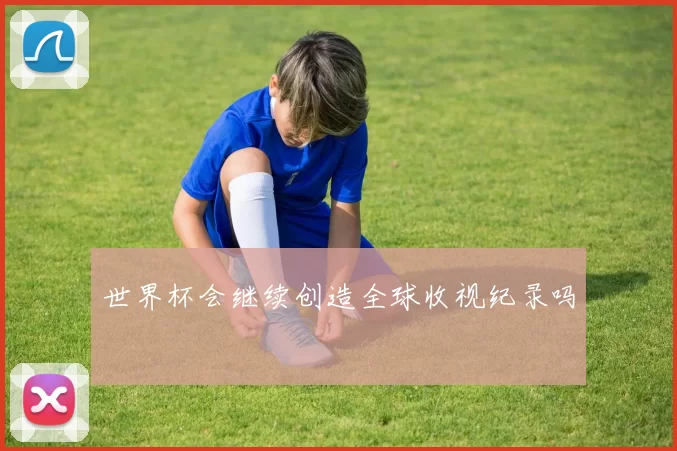 世界杯会继续创造全球收视纪录吗