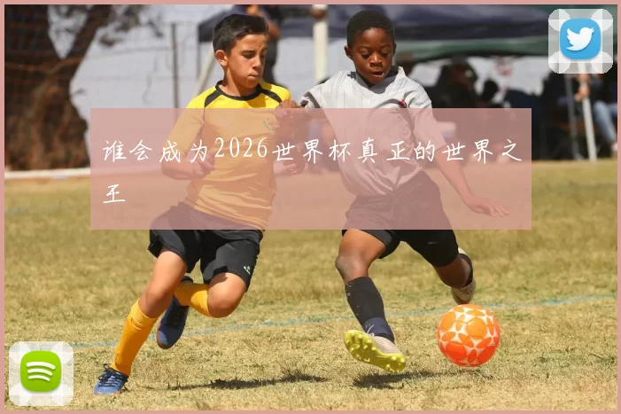 谁会成为2026世界杯真正的世界之王