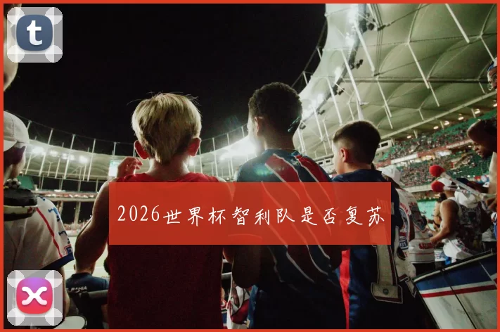 2026世界杯智利队是否复苏