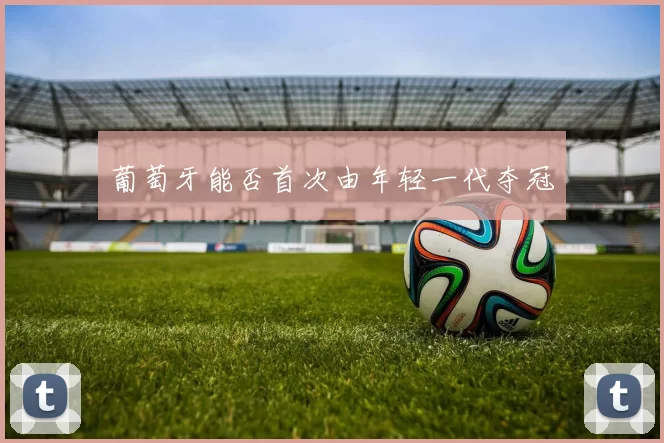 葡萄牙能否首次由年轻一代夺冠