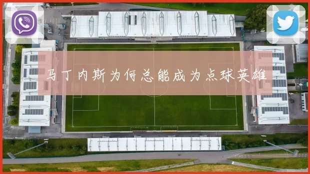 马丁内斯为何总能成为点球英雄