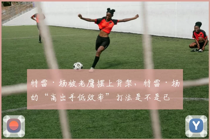 特雷·杨被老鹰摆上货架，特雷·杨的“高出手低效率”打法是不是已经不适应现代季后赛了