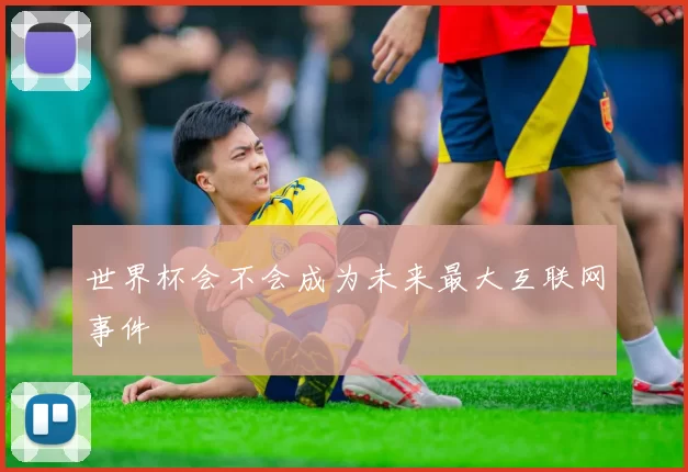 世界杯会不会成为未来最大互联网事件