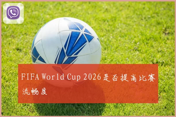 FIFA World Cup 2026是否提高比赛流畅度