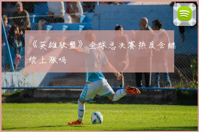 《英雄联盟》全球总决赛热度会继续上涨吗